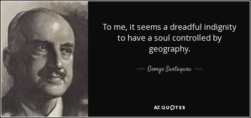 To me, it seems a dreadful indignity to have a soul controlled by geography. - George Santayana