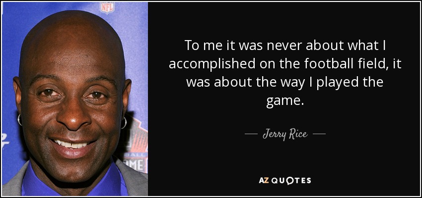 To me it was never about what I accomplished on the football field, it was about the way I played the game. - Jerry Rice