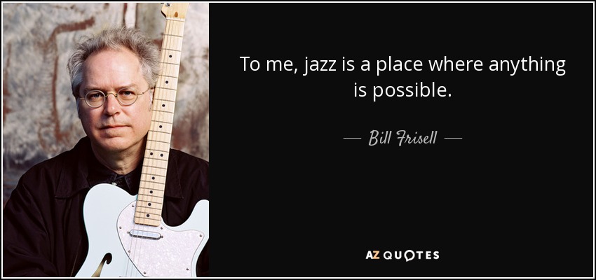 To me, jazz is a place where anything is possible. - Bill Frisell