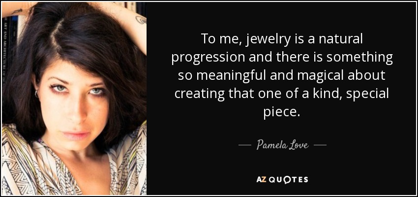 To me, jewelry is a natural progression and there is something so meaningful and magical about creating that one of a kind, special piece. - Pamela Love