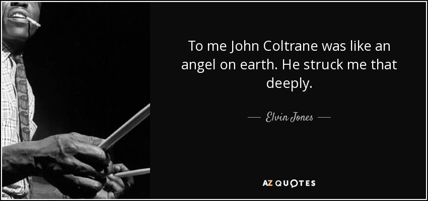 To me John Coltrane was like an angel on earth. He struck me that deeply. - Elvin Jones