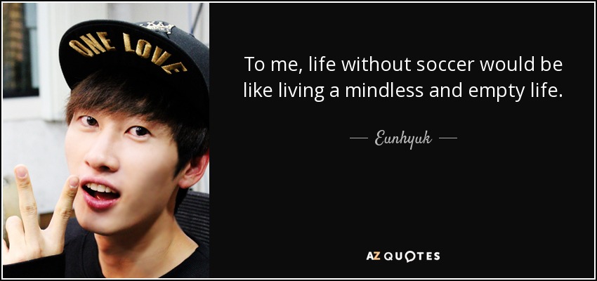 To me, life without soccer would be like living a mindless and empty life. - Eunhyuk