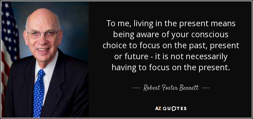 To me, living in the present means being aware of your conscious choice to focus on the past, present or future - it is not necessarily having to focus on the present. - Robert Foster Bennett