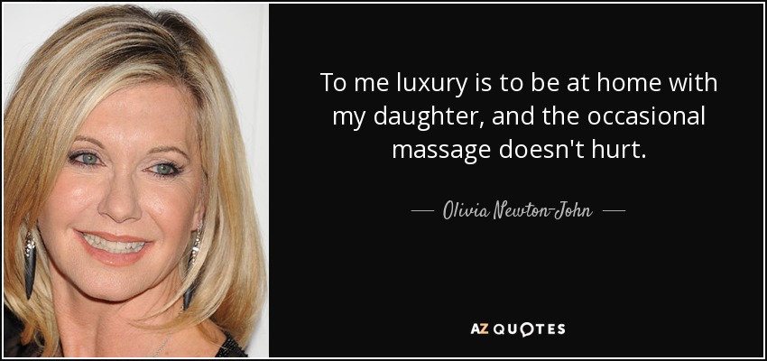 To me luxury is to be at home with my daughter, and the occasional massage doesn't hurt. - Olivia Newton-John