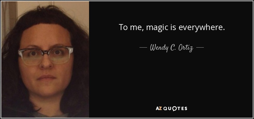 To me, magic is everywhere. - Wendy C. Ortiz