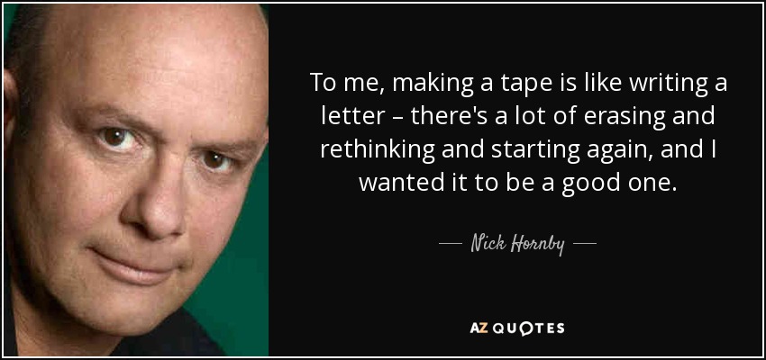 To me, making a tape is like writing a letter – there's a lot of erasing and rethinking and starting again, and I wanted it to be a good one. - Nick Hornby