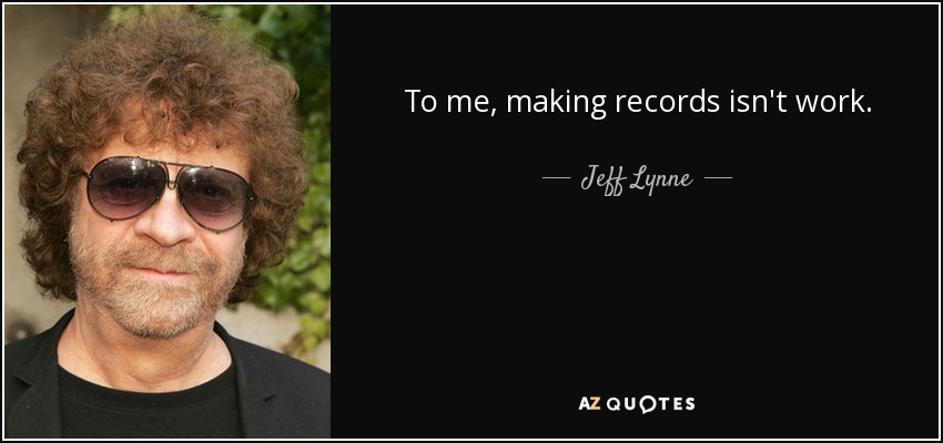 To me, making records isn't work. - Jeff Lynne