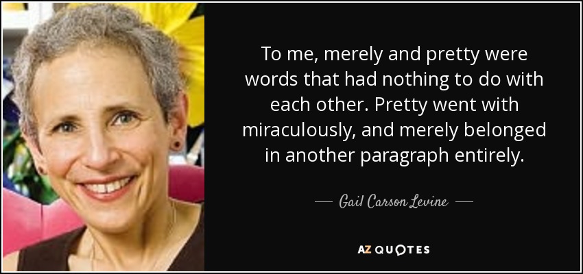 To me, merely and pretty were words that had nothing to do with each other. Pretty went with miraculously, and merely belonged in another paragraph entirely. - Gail Carson Levine