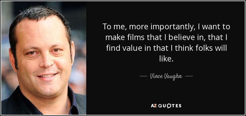 To me, more importantly, I want to make films that I believe in, that I find value in that I think folks will like. - Vince Vaughn