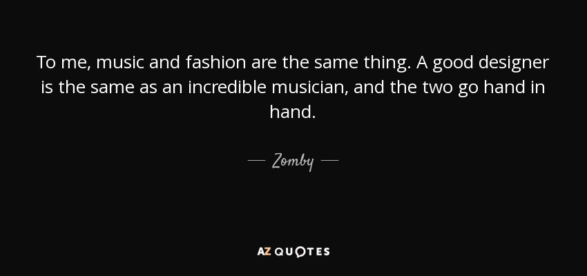 To me, music and fashion are the same thing. A good designer is the same as an incredible musician, and the two go hand in hand. - Zomby