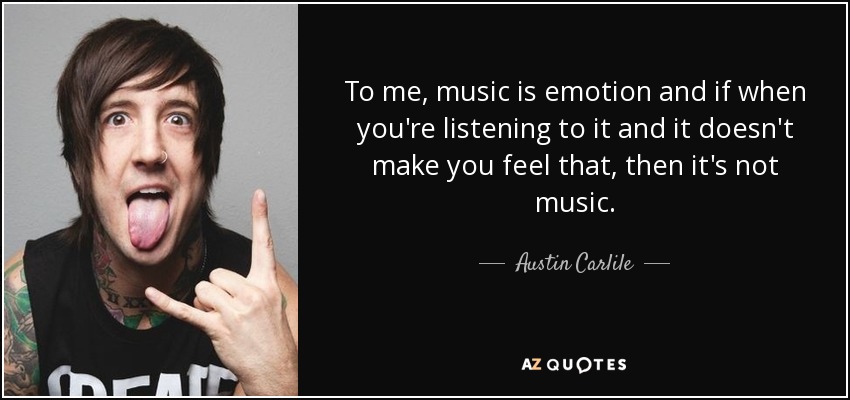 To me, music is emotion and if when you're listening to it and it doesn't make you feel that, then it's not music. - Austin Carlile