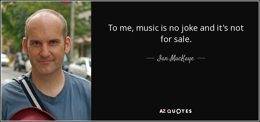 To me, music is no joke and it's not for sale. - Ian MacKaye