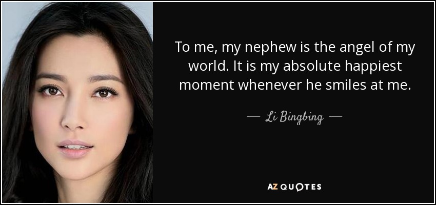 To me, my nephew is the angel of my world. It is my absolute happiest moment whenever he smiles at me. - Li Bingbing