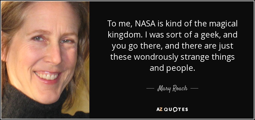 To me, NASA is kind of the magical kingdom. I was sort of a geek, and you go there, and there are just these wondrously strange things and people. - Mary Roach