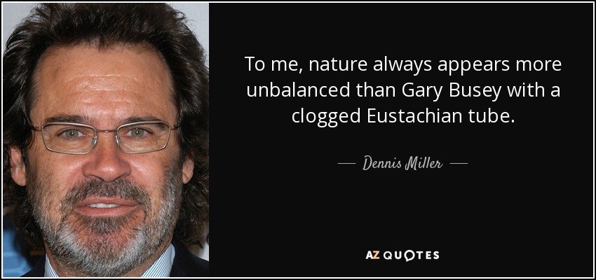 To me, nature always appears more unbalanced than Gary Busey with a clogged Eustachian tube. - Dennis Miller
