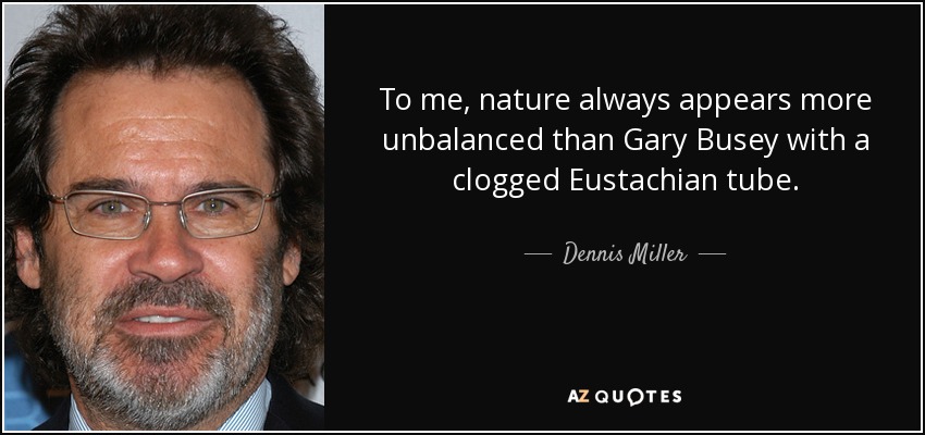To me, nature always appears more unbalanced than Gary Busey with a clogged Eustachian tube. - Dennis Miller