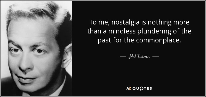 To me, nostalgia is nothing more than a mindless plundering of the past for the commonplace. - Mel Torme