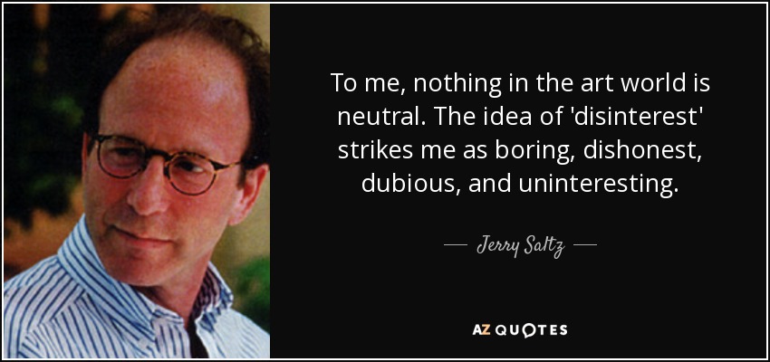 To me, nothing in the art world is neutral. The idea of 'disinterest' strikes me as boring, dishonest, dubious, and uninteresting. - Jerry Saltz
