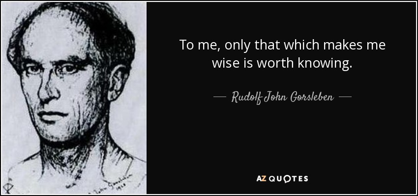 To me, only that which makes me wise is worth knowing. - Rudolf John Gorsleben