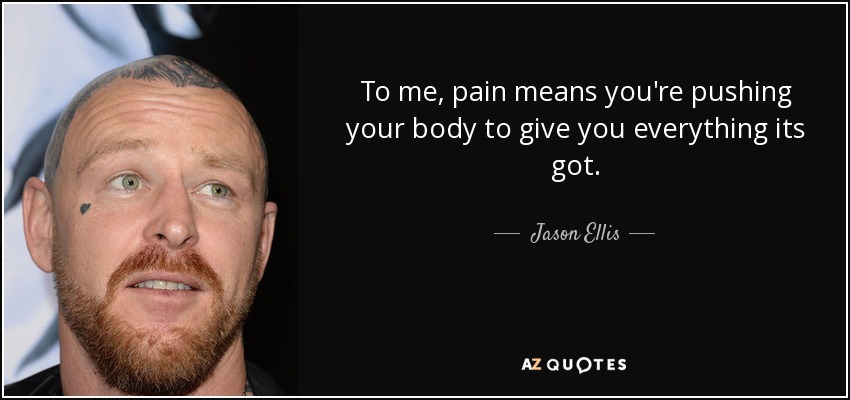 To me, pain means you're pushing your body to give you everything its got. - Jason Ellis