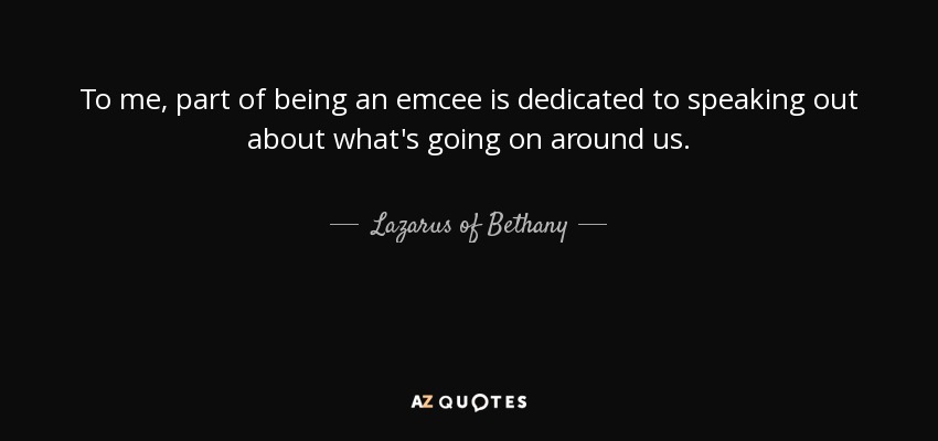 To me, part of being an emcee is dedicated to speaking out about what's going on around us. - Lazarus of Bethany