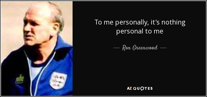 To me personally, it's nothing personal to me - Ron Greenwood