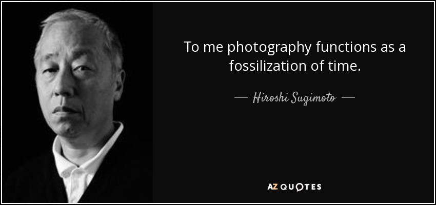 To me photography functions as a fossilization of time. - Hiroshi Sugimoto