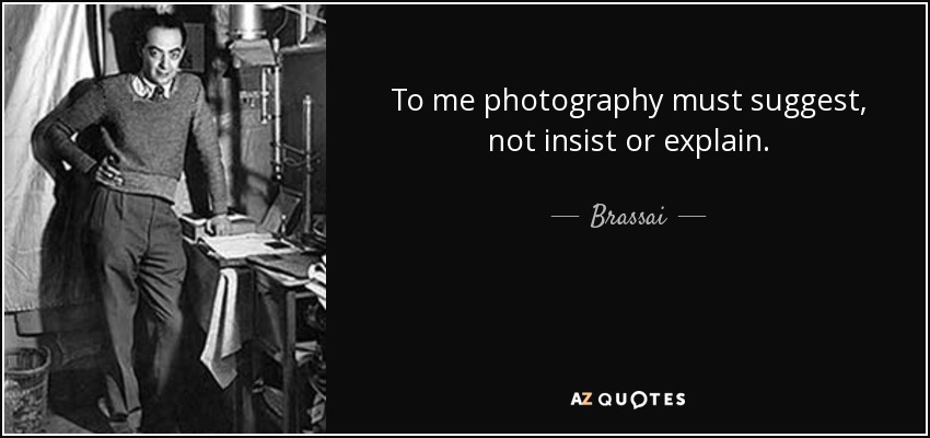 To me photography must suggest, not insist or explain. - Brassai