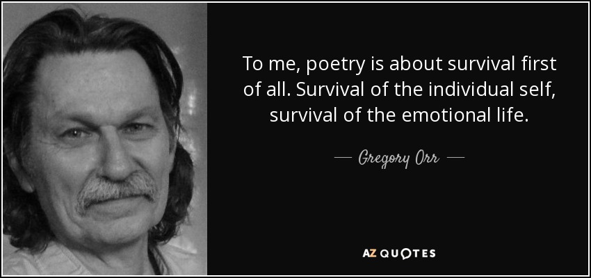 To me, poetry is about survival first of all. Survival of the individual self, survival of the emotional life. - Gregory Orr