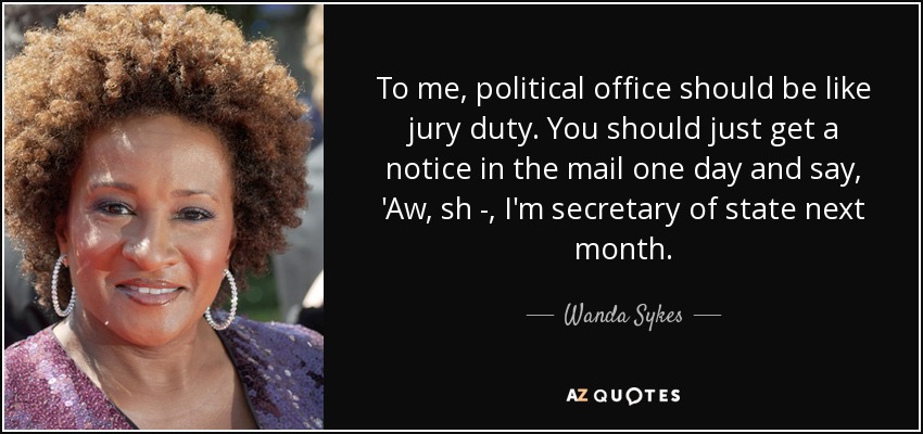 To me, political office should be like jury duty. You should just get a notice in the mail one day and say, 'Aw, sh - , I'm secretary of state next month. - Wanda Sykes