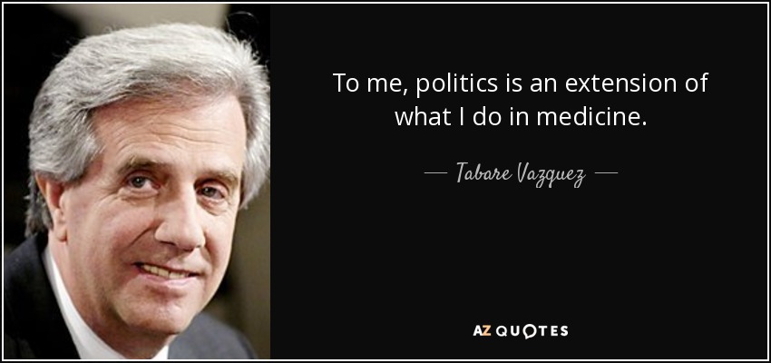 To me, politics is an extension of what I do in medicine. - Tabare Vazquez