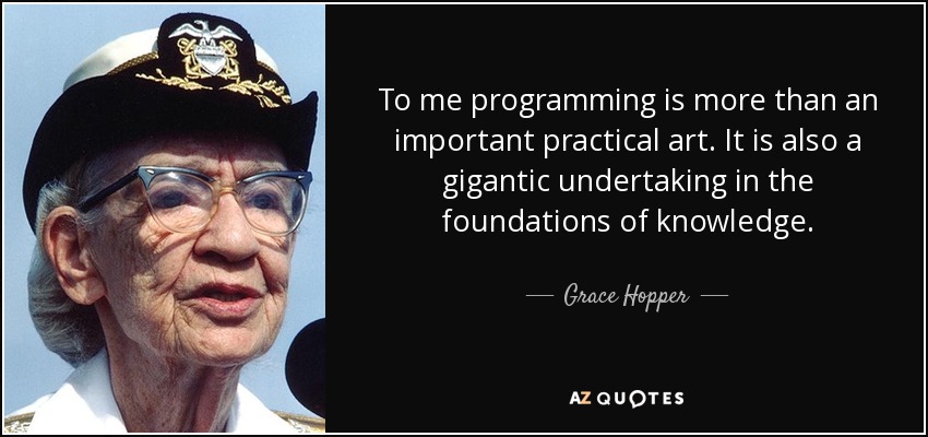 To me programming is more than an important practical art. It is also a gigantic undertaking in the foundations of knowledge. - Grace Hopper