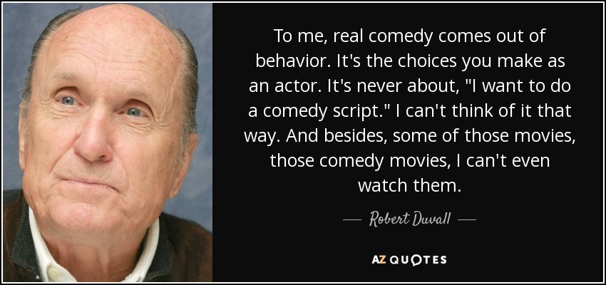 To me, real comedy comes out of behavior. It's the choices you make as an actor. It's never about, 