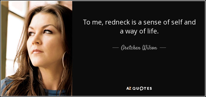 To me, redneck is a sense of self and a way of life. - Gretchen Wilson