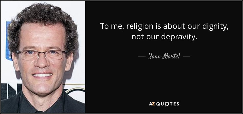 To me, religion is about our dignity, not our depravity. - Yann Martel