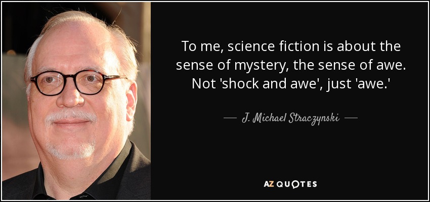 To me, science fiction is about the sense of mystery, the sense of awe. Not 'shock and awe', just 'awe.' - J. Michael Straczynski