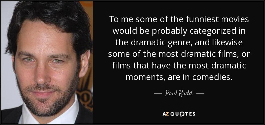 To me some of the funniest movies would be probably categorized in the dramatic genre, and likewise some of the most dramatic films, or films that have the most dramatic moments, are in comedies. - Paul Rudd
