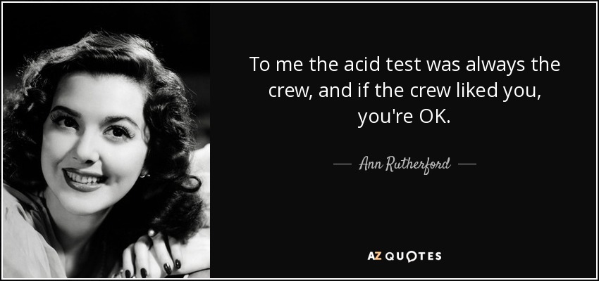 To me the acid test was always the crew, and if the crew liked you, you're OK. - Ann Rutherford