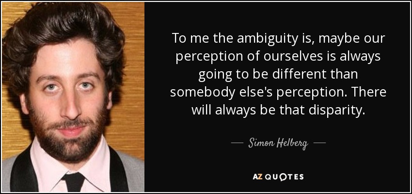 To me the ambiguity is, maybe our perception of ourselves is always going to be different than somebody else's perception. There will always be that disparity. - Simon Helberg