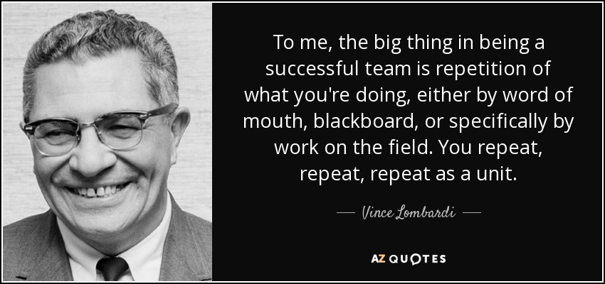 To me, the big thing in being a successful team is repetition of what you're doing, either by word of mouth, blackboard, or specifically by work on the field. You repeat, repeat, repeat as a unit. - Vince Lombardi