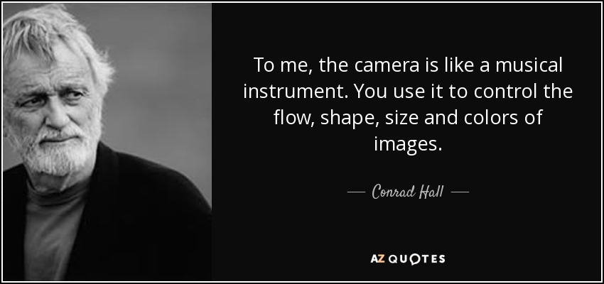 To me, the camera is like a musical instrument. You use it to control the flow, shape, size and colors of images. - Conrad Hall
