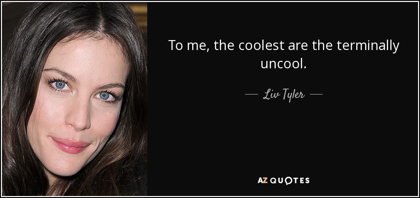 To me, the coolest are the terminally uncool. - Liv Tyler