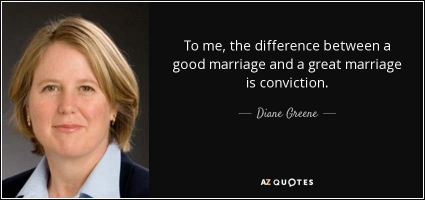 To me, the difference between a good marriage and a great marriage is conviction. - Diane Greene