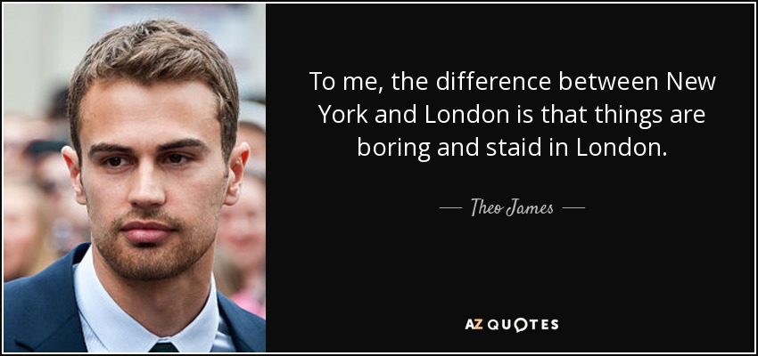 To me, the difference between New York and London is that things are boring and staid in London. - Theo James
