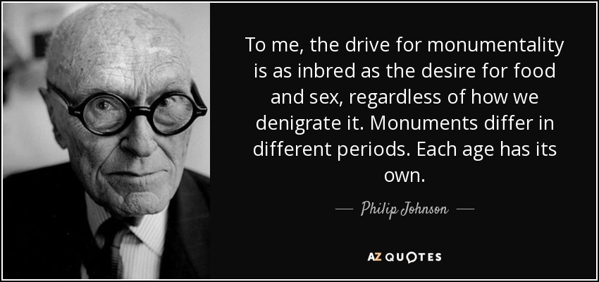 To me, the drive for monumentality is as inbred as the desire for food and sex, regardless of how we denigrate it. Monuments differ in different periods. Each age has its own. - Philip Johnson