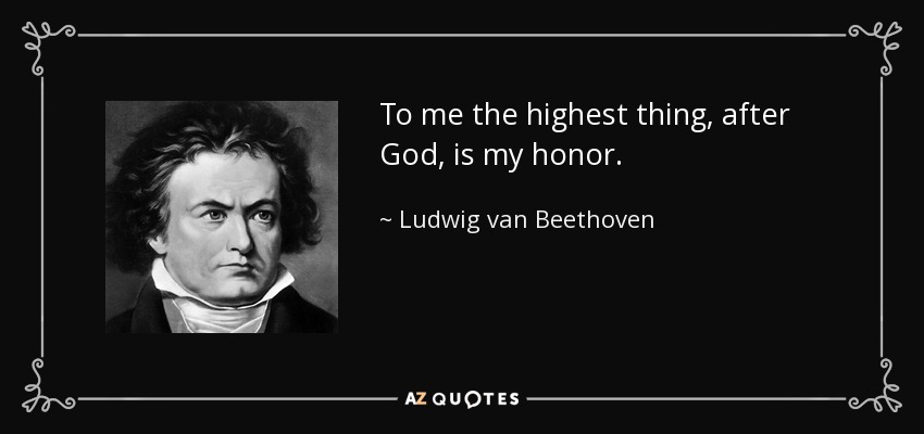 To me the highest thing, after God, is my honor. - Ludwig van Beethoven