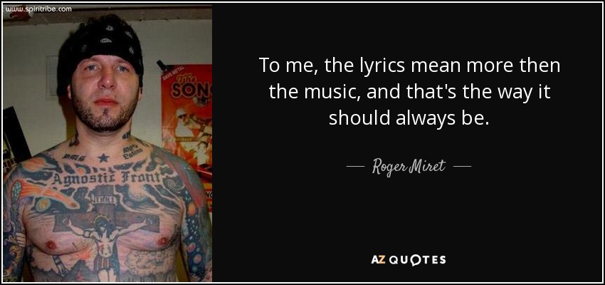 To me, the lyrics mean more then the music, and that's the way it should always be. - Roger Miret