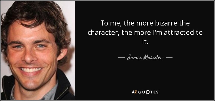 To me, the more bizarre the character, the more I'm attracted to it. - James Marsden