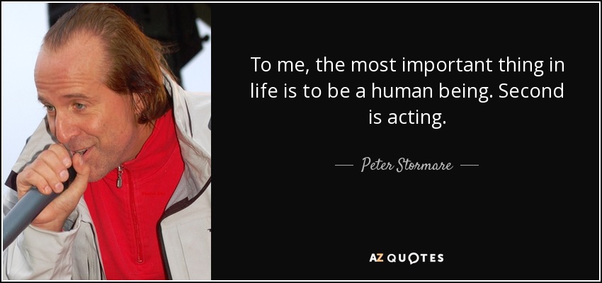 To me, the most important thing in life is to be a human being. Second is acting. - Peter Stormare