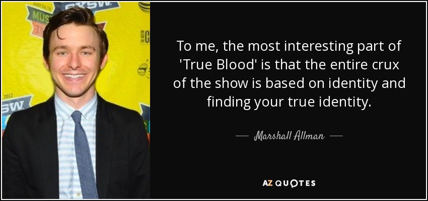 To me, the most interesting part of 'True Blood' is that the entire crux of the show is based on identity and finding your true identity. - Marshall Allman